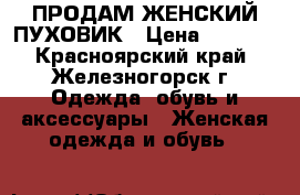 ПРОДАМ ЖЕНСКИЙ ПУХОВИК › Цена ­ 5 000 - Красноярский край, Железногорск г. Одежда, обувь и аксессуары » Женская одежда и обувь   